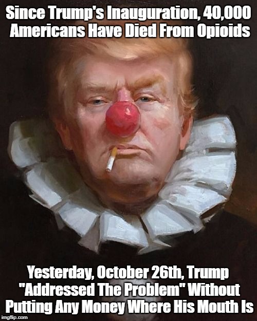 Since Trump's Inauguration, 40,000 Americans Have Died From Opioids Yesterday, October 26th, Trump "Addressed The Problem" Without Putting A | made w/ Imgflip meme maker