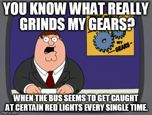 Peter Griffin News Meme | YOU KNOW WHAT REALLY GRINDS MY GEARS? WHEN THE BUS SEEMS TO GET CAUGHT AT CERTAIN RED LIGHTS EVERY SINGLE TIME. | image tagged in memes,peter griffin news | made w/ Imgflip meme maker