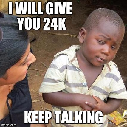 Third World Skeptical Kid Meme | I WILL GIVE YOU 24K; KEEP TALKING | image tagged in memes,third world skeptical kid | made w/ Imgflip meme maker