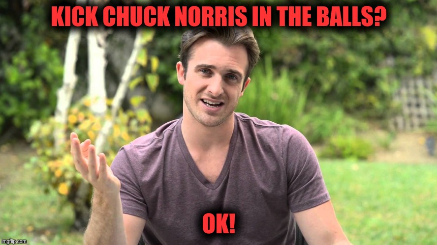 Bad Idea Bill | KICK CHUCK NORRIS IN THE BALLS? OK! | image tagged in bad idea bill | made w/ Imgflip meme maker