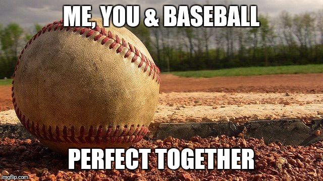 Baseball  | ME, YOU & BASEBALL; PERFECT TOGETHER | image tagged in baseball | made w/ Imgflip meme maker