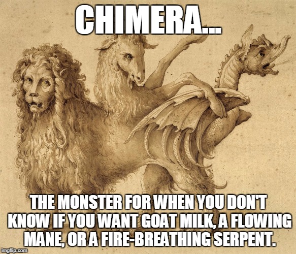 chimera |  CHIMERA... THE MONSTER FOR WHEN YOU DON'T KNOW IF YOU WANT GOAT MILK, A FLOWING MANE, OR A FIRE-BREATHING SERPENT. | image tagged in chimera | made w/ Imgflip meme maker