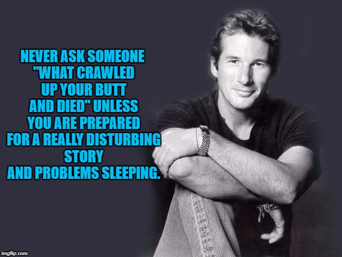 Richard Gere | NEVER ASK SOMEONE "WHAT CRAWLED UP YOUR BUTT AND DIED" UNLESS YOU ARE PREPARED FOR A REALLY DISTURBING STORY AND PROBLEMS SLEEPING. | image tagged in richard gere,funny,funny memes,memes,popular | made w/ Imgflip meme maker