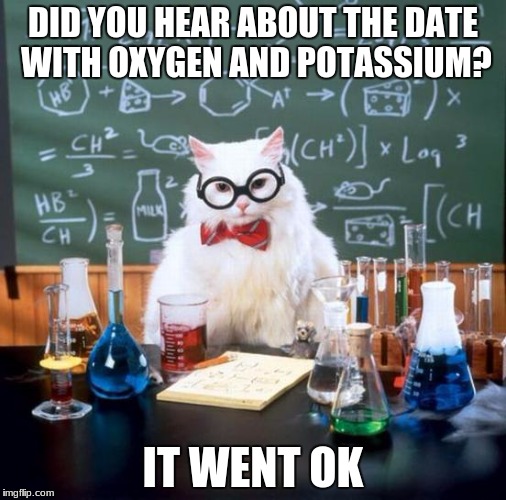 Chemistry Cat Meme | DID YOU HEAR ABOUT THE DATE WITH OXYGEN AND POTASSIUM? IT WENT OK | image tagged in memes,chemistry cat | made w/ Imgflip meme maker