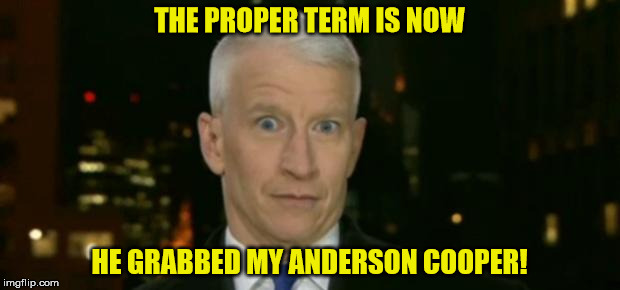 Anderson Cooper Who Farted | THE PROPER TERM IS NOW; HE GRABBED MY ANDERSON COOPER! | image tagged in anderson cooper who farted | made w/ Imgflip meme maker
