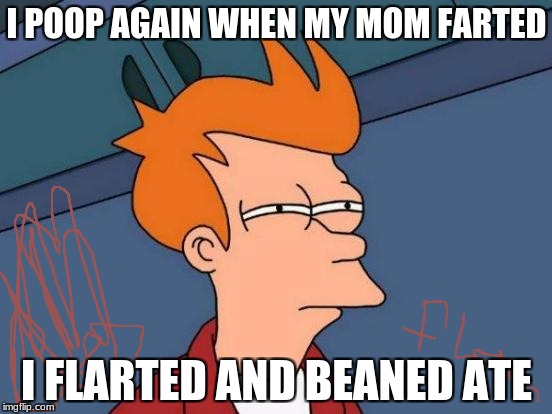 Futurama Fry | I POOP AGAIN WHEN MY MOM FARTED; I FLARTED AND BEANED ATE | image tagged in memes,futurama fry | made w/ Imgflip meme maker