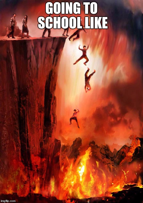 jumping into hell | GOING TO SCHOOL LIKE | image tagged in jumping into hell | made w/ Imgflip meme maker