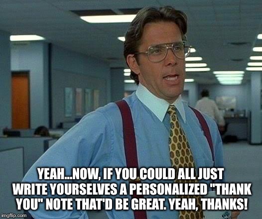 That Would Be Great Meme | YEAH...NOW, IF YOU COULD ALL JUST WRITE YOURSELVES A PERSONALIZED "THANK YOU" NOTE THAT'D BE GREAT. YEAH, THANKS! | image tagged in memes,that would be great | made w/ Imgflip meme maker