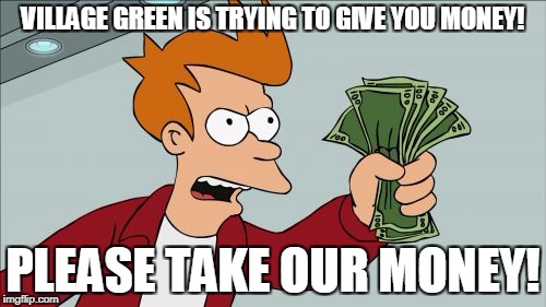Shut Up And Take My Money Fry Meme | VILLAGE GREEN IS TRYING TO GIVE YOU MONEY! PLEASE TAKE OUR MONEY! | image tagged in memes,shut up and take my money fry | made w/ Imgflip meme maker