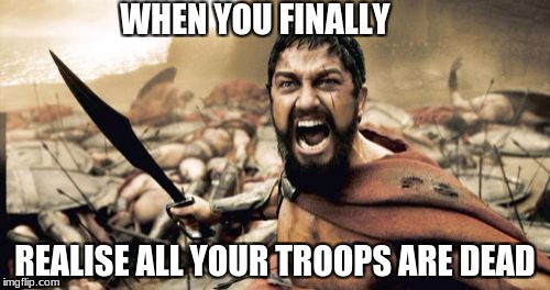 Sparta Leonidas Meme | WHEN YOU FINALLY; REALISE ALL YOUR TROOPS ARE DEAD | image tagged in memes,sparta leonidas | made w/ Imgflip meme maker