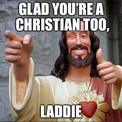 Buddy Christ Meme | GLAD YOU’RE A CHRISTIAN TOO, LADDIE | image tagged in memes,buddy christ | made w/ Imgflip meme maker