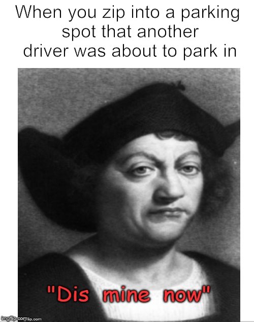 Dis Mine Now.... | When you zip into a parking spot that another driver was about to park in | image tagged in parking,parallel parking,christopher columbus,stealing,driving,funny memes | made w/ Imgflip meme maker