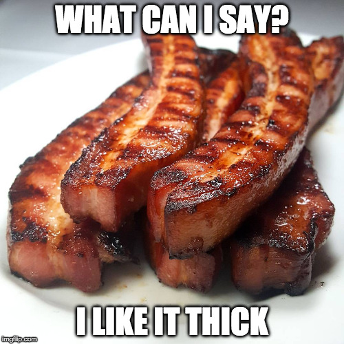 Just like I like my.....steak. | WHAT CAN I SAY? I LIKE IT THICK | image tagged in bacon thick,steak,bacon,i love bacon,iwanttobebacon,buy my book | made w/ Imgflip meme maker