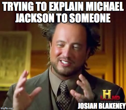 Ancient Aliens Meme | TRYING TO EXPLAIN MICHAEL JACKSON TO SOMEONE; JOSIAH BLAKENEY | image tagged in memes | made w/ Imgflip meme maker