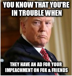 YOU KNOW THAT YOU'RE IN TROUBLE WHEN; THEY HAVE AN AD FOR YOUR IMPEACHMENT ON FOX & FRIENDS | image tagged in twitler | made w/ Imgflip meme maker