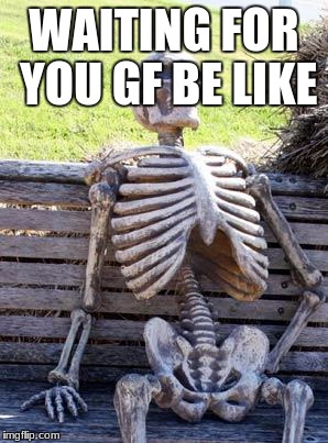 Waiting Skeleton Meme | WAITING FOR YOU GF BE LIKE | image tagged in memes,waiting skeleton | made w/ Imgflip meme maker