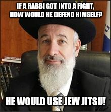 Chief Rabbi | IF A RABBI GOT INTO A FIGHT, HOW WOULD HE DEFEND HIMSELF? HE WOULD USE JEW JITSU! | image tagged in chief rabbi | made w/ Imgflip meme maker