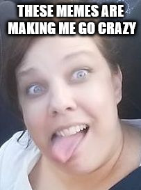 THESE MEMES ARE MAKING ME GO CRAZY | image tagged in crazy,nuts,tongue | made w/ Imgflip meme maker