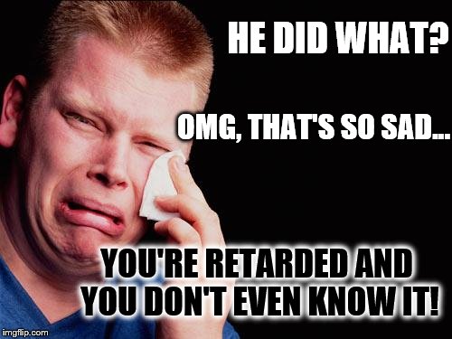 savage | HE DID WHAT? OMG, THAT'S SO SAD... YOU'RE RETARDED AND YOU DON'T EVEN KNOW IT! | image tagged in tissue crying man,girls be like,so much drama,stupid girl meme,funny memes | made w/ Imgflip meme maker