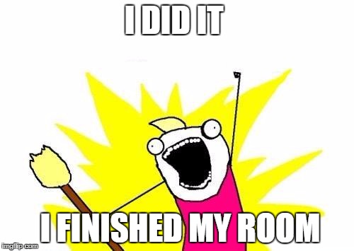 X All The Y Meme | I DID IT; I FINISHED MY ROOM | image tagged in memes,x all the y | made w/ Imgflip meme maker