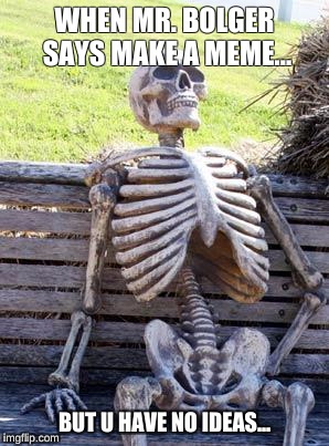 Waiting Skeleton | WHEN MR. BOLGER SAYS MAKE A MEME... BUT U HAVE NO IDEAS... | image tagged in memes,waiting skeleton | made w/ Imgflip meme maker