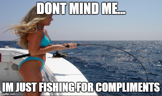 DONT MIND ME... IM JUST FISHING FOR COMPLIMENTS | made w/ Imgflip meme maker