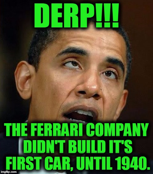 partisanship | DERP!!! THE FERRARI COMPANY DIDN'T BUILD IT'S FIRST CAR, UNTIL 1940. | image tagged in partisanship | made w/ Imgflip meme maker