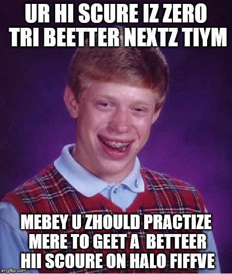 Bad Luck Brian Meme | UR HI SCURE IZ ZERO TRI BEETTER NEXTZ TIYM; MEBEY U ZHOULD PRACTIZE MERE TO GEET A  BETTEER HII SCOURE ON HALO FIFFVE | image tagged in memes,bad luck brian | made w/ Imgflip meme maker
