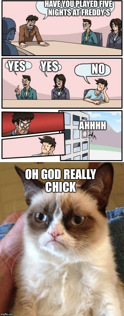 Grumpy cat meme  | HAVE YOU PLAYED FIVE NIGHTS AT FREDDY’S; YES; NO; YES; AHHHH; OH GOD REALLY CHICK | image tagged in grumpy cat | made w/ Imgflip meme maker