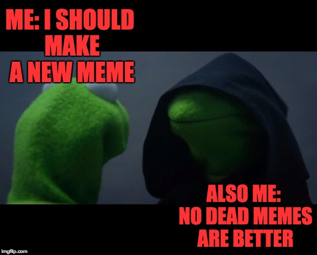 Evil Kermit Meme | ME: I SHOULD MAKE A NEW MEME; ALSO ME: NO DEAD MEMES ARE BETTER | image tagged in evil kermit meme | made w/ Imgflip meme maker