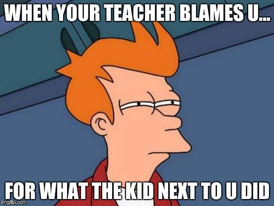 Futurama Fry | WHEN YOUR TEACHER BLAMES U... FOR WHAT THE KID NEXT TO U DID | image tagged in memes,futurama fry | made w/ Imgflip meme maker