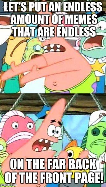 Put It Somewhere Else Patrick | LET'S PUT AN ENDLESS AMOUNT OF MEMES THAT ARE ENDLESS; ON THE FAR BACK OF THE FRONT PAGE! | image tagged in memes,put it somewhere else patrick | made w/ Imgflip meme maker