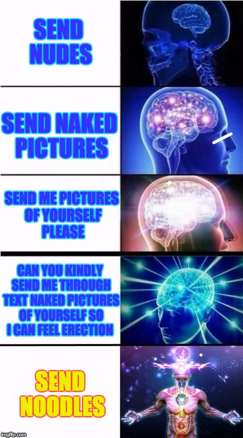 Expanding Brain Meme | SEND NUDES; SEND NAKED PICTURES; SEND ME PICTURES OF YOURSELF PLEASE; CAN YOU KINDLY SEND ME THROUGH TEXT NAKED PICTURES OF YOURSELF SO I CAN FEEL ERECTION; SEND NOODLES | image tagged in expanding brain meme | made w/ Imgflip meme maker