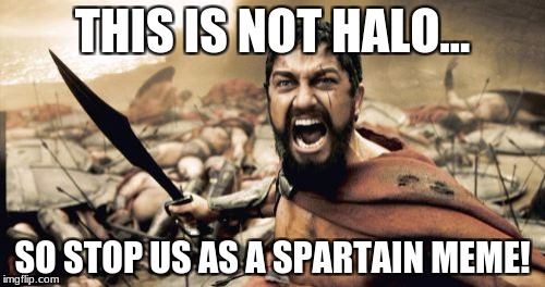 Sparta Leonidas | THIS IS NOT HALO... SO STOP US AS A SPARTAIN MEME! | image tagged in memes,sparta leonidas | made w/ Imgflip meme maker