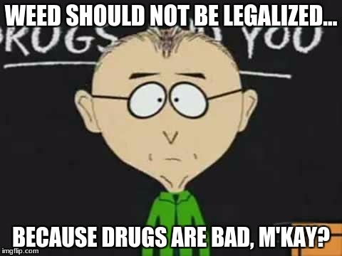 Mr Makey and Weed |  WEED SHOULD NOT BE LEGALIZED... BECAUSE DRUGS ARE BAD, M'KAY? | image tagged in south park teacher,weed,m'kay,drugs,drugs are bad | made w/ Imgflip meme maker