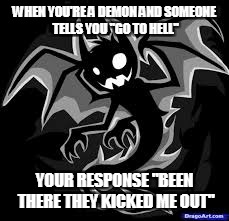 WHEN YOU'RE A DEMON AND SOMEONE TELLS YOU "GO TO HELL"; YOUR RESPONSE "BEEN THERE THEY KICKED ME OUT" | image tagged in funny meme | made w/ Imgflip meme maker