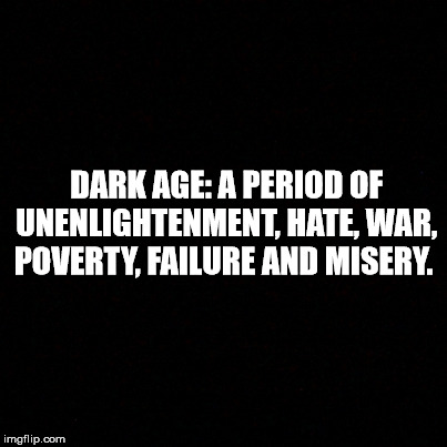 DARK AGE: A PERIOD OF UNENLIGHTENMENT, HATE, WAR, POVERTY, FAILURE AND MISERY. | made w/ Imgflip meme maker
