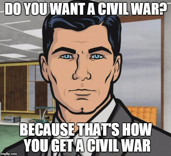 Archer | DO YOU WANT A CIVIL WAR? BECAUSE THAT'S HOW YOU GET A CIVIL WAR | image tagged in memes,archer,AdviceAnimals | made w/ Imgflip meme maker