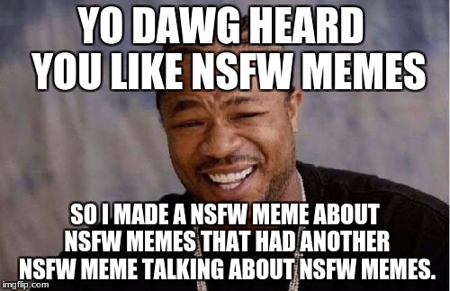 i actually once made a nsfw meme like this in another meme generator website. | YO DAWG HEARD  YOU LIKE NSFW MEMES; SO I MADE A NSFW MEME ABOUT NSFW MEMES THAT HAD ANOTHER NSFW MEME TALKING ABOUT NSFW MEMES. | image tagged in memes,yo dawg heard you,nsfw | made w/ Imgflip meme maker