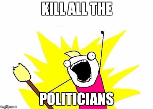 X All The Y Meme | KILL ALL THE; POLITICIANS | image tagged in memes,x all the y | made w/ Imgflip meme maker