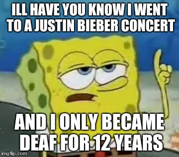 I'll Have You Know Spongebob | ILL HAVE YOU KNOW I WENT TO A JUSTIN BIEBER CONCERT; AND I ONLY BECAME DEAF FOR 12 YEARS | image tagged in memes,ill have you know spongebob | made w/ Imgflip meme maker