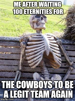 What All Cowboys Fans Feel Like Now | ME AFTER WAITING 100 ETERNITIES FOR; THE COWBOYS TO BE A LEGIT TEAM AGAIN | image tagged in memes,waiting skeleton,dallas cowboys | made w/ Imgflip meme maker