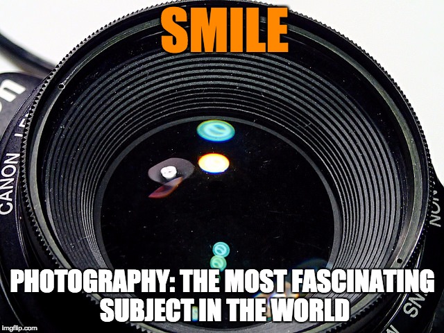 SMILE; PHOTOGRAPHY: THE MOST FASCINATING SUBJECT IN THE WORLD | made w/ Imgflip meme maker