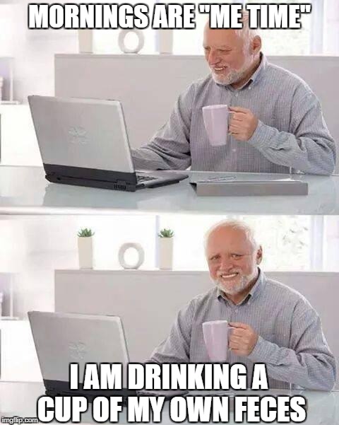 Hide the Pain Harold Meme | MORNINGS ARE "ME TIME"; I AM DRINKING A CUP OF MY OWN FECES | image tagged in memes,hide the pain harold | made w/ Imgflip meme maker