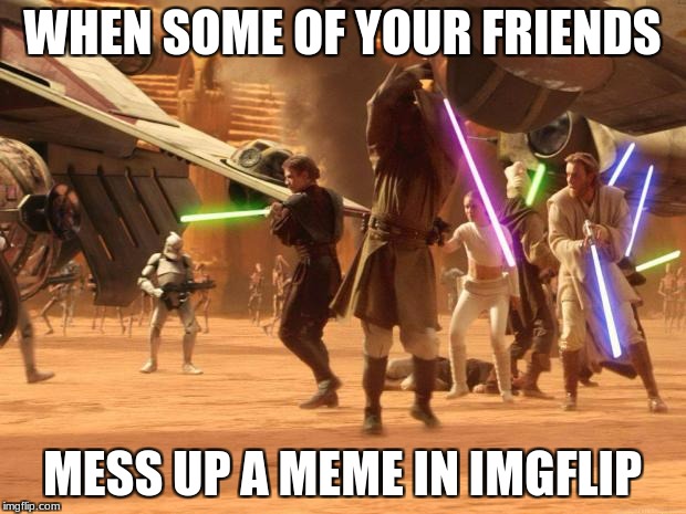 Star Wars Rule | WHEN SOME OF YOUR FRIENDS; MESS UP A MEME IN IMGFLIP | image tagged in star wars rule | made w/ Imgflip meme maker