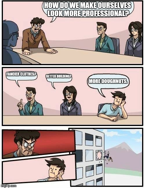 Boardroom Meeting Suggestion Meme | HOW DO WE MAKE OURSELVES LOOK MORE PROFESSIONAL? FANCIER CLOTHES? BETTER BUILDING? MORE DOUGHNUTS. | image tagged in memes,boardroom meeting suggestion | made w/ Imgflip meme maker