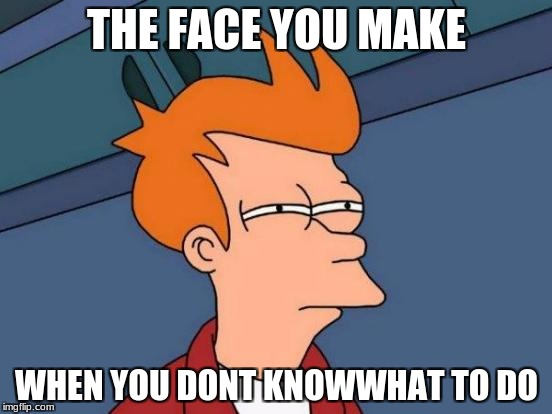 Futurama Fry Meme | THE FACE YOU MAKE; WHEN YOU DONT KNOWWHAT TO DO | image tagged in memes,futurama fry | made w/ Imgflip meme maker