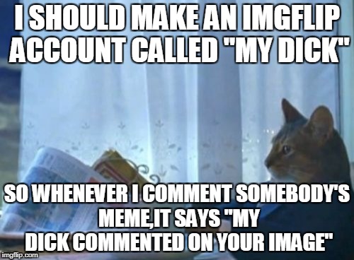 "My lazy a**" would work too | I SHOULD MAKE AN IMGFLIP ACCOUNT CALLED "MY DICK"; SO WHENEVER I COMMENT SOMEBODY'S MEME,IT SAYS "MY DICK COMMENTED ON YOUR IMAGE" | image tagged in memes,i should buy a boat cat,powermetalhead,funny,dick,imgflip | made w/ Imgflip meme maker