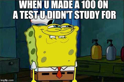 Don't You Squidward Meme | WHEN U MADE A 100 ON A TEST U DIDN'T STUDY FOR | image tagged in memes,dont you squidward | made w/ Imgflip meme maker