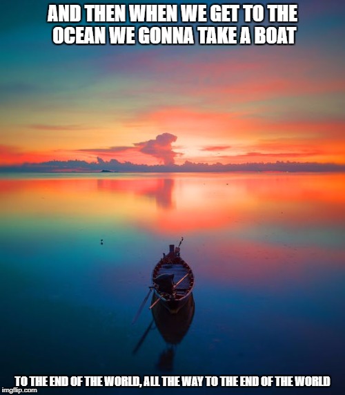 DMB You And Me | AND THEN WHEN WE GET TO THE OCEAN WE GONNA TAKE A BOAT; TO THE END OF THE WORLD, ALL THE WAY TO THE END OF THE WORLD | image tagged in dmb,dave matthews band,ocean,boat,you and me,end of the world | made w/ Imgflip meme maker
